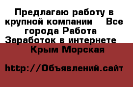 Предлагаю работу в крупной компании  - Все города Работа » Заработок в интернете   . Крым,Морская
